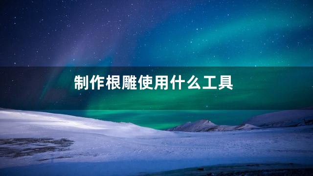 制作根雕使用什么工具