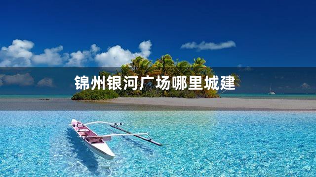 锦州银河广场哪里城建