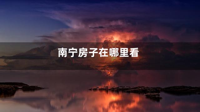 南宁房子在哪里看