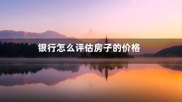 银行怎么评估房子的价格