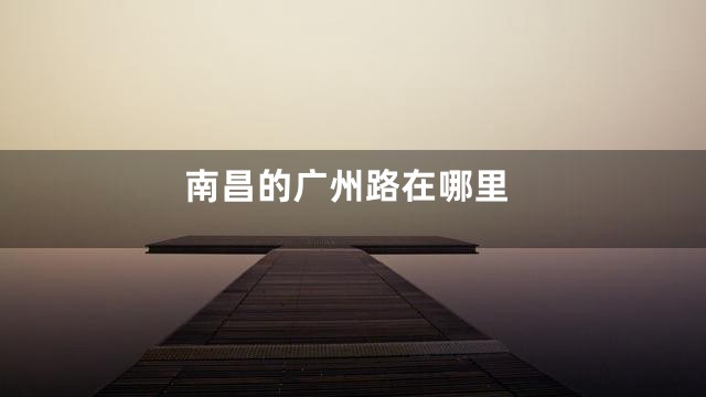 南昌的广州路在哪里