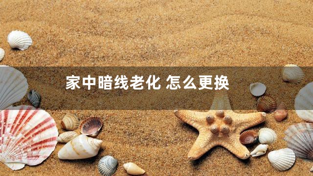 家中暗线老化 怎么更换