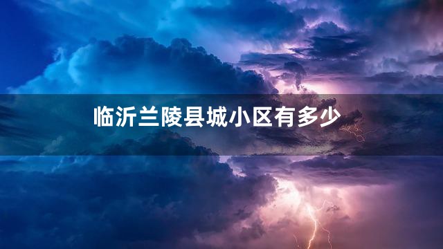 临沂兰陵县城小区有多少