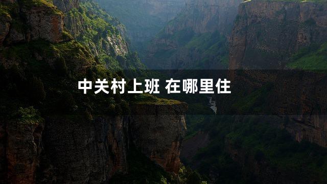中关村上班 在哪里住