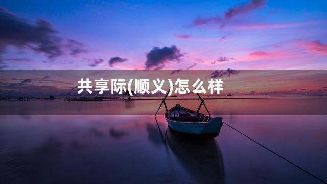 共享际(顺义)怎么样