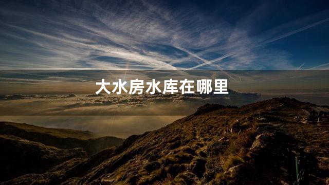 大水房水库在哪里