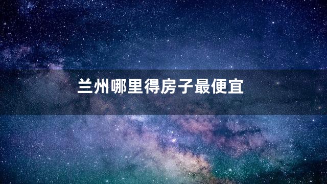 兰州哪里得房子最便宜