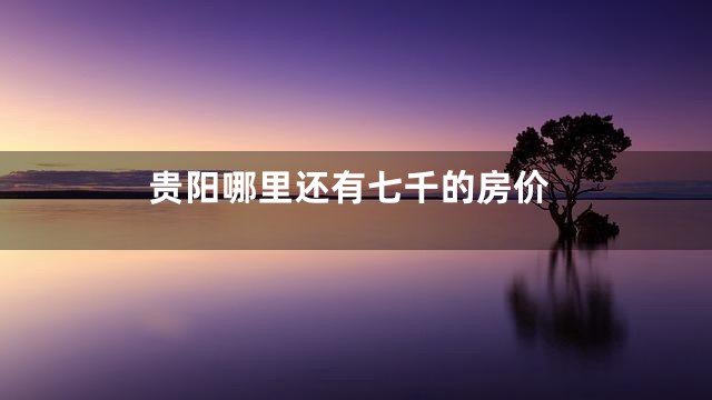 贵阳哪里还有七千的房价