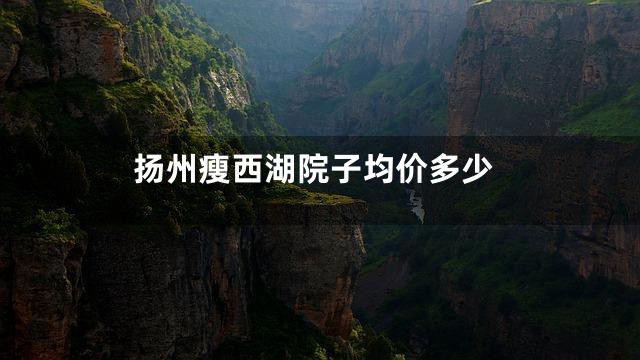 扬州瘦西湖院子均价多少