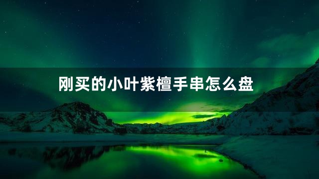 刚买的小叶紫檀手串怎么盘