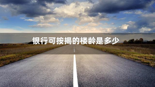 银行可按揭的楼龄是多少