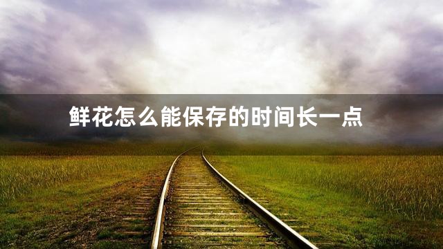 鲜花怎么能保存的时间长一点