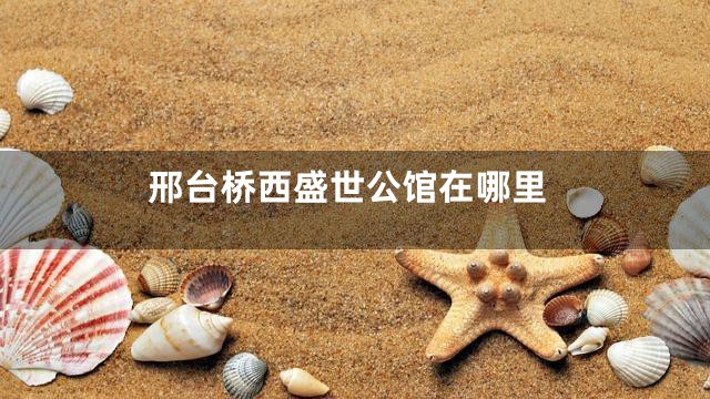 邢台桥西盛世公馆在哪里