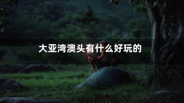 大亚湾澳头有什么好玩的