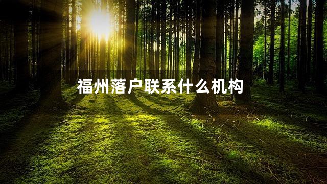 福州落户联系什么机构