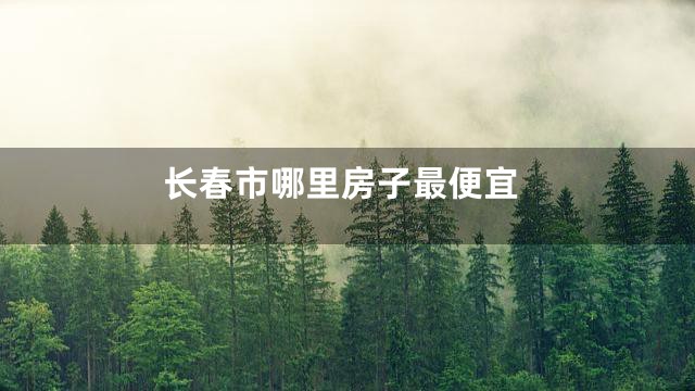 长春市哪里房子最便宜