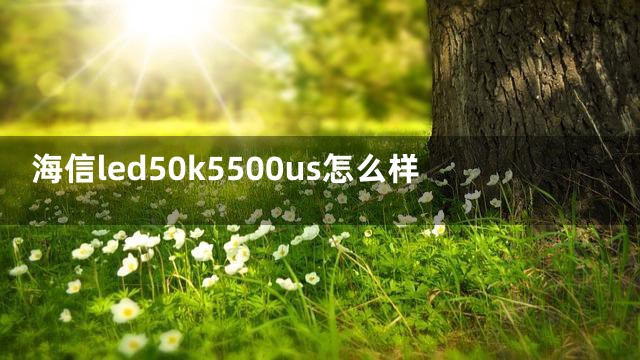 海信led50k5500us怎么样