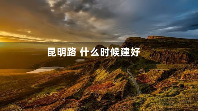 昆明路 什么时候建好