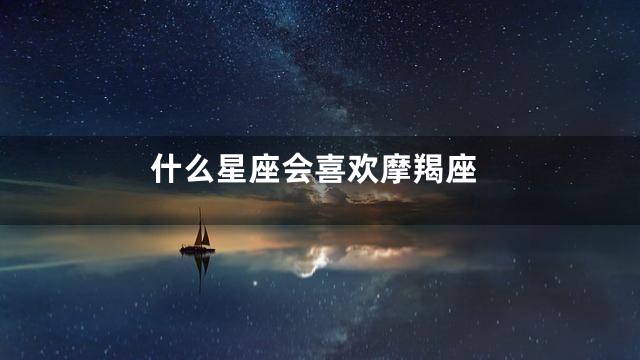 什么星座会喜欢摩羯座
