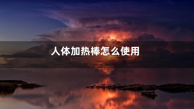 人体加热棒怎么使用