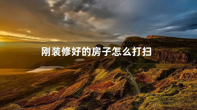 刚装修好的房子怎么打扫