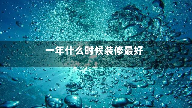 一年什么时候装修最好