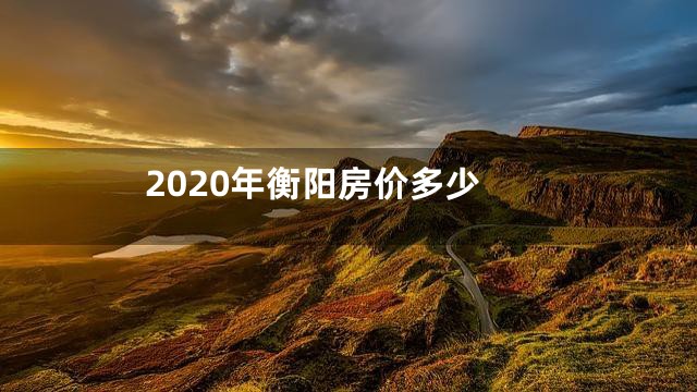 2020年衡阳房价多少