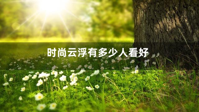 时尚云浮有多少人看好