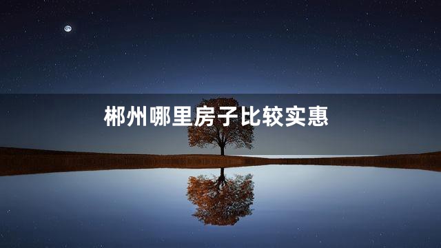 郴州哪里房子比较实惠