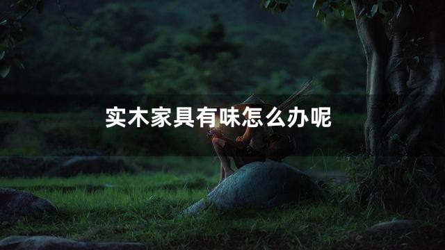 实木家具有味怎么办呢