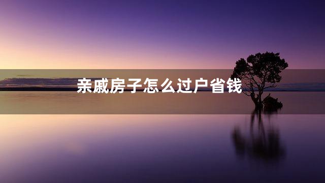 亲戚房子怎么过户省钱