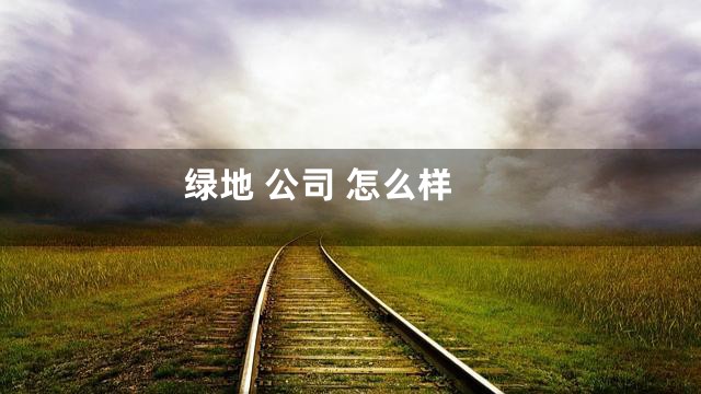 绿地 公司 怎么样