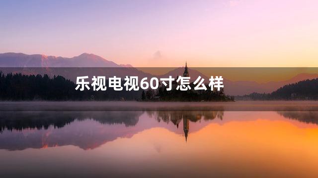 乐视电视60寸怎么样