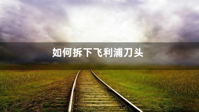 如何拆下飞利浦刀头