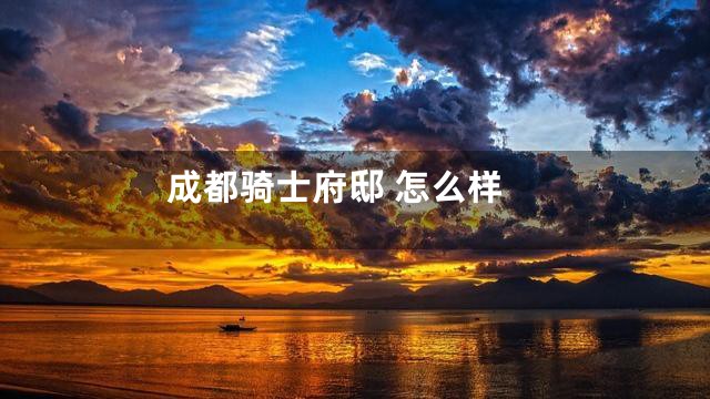 成都骑士府邸 怎么样