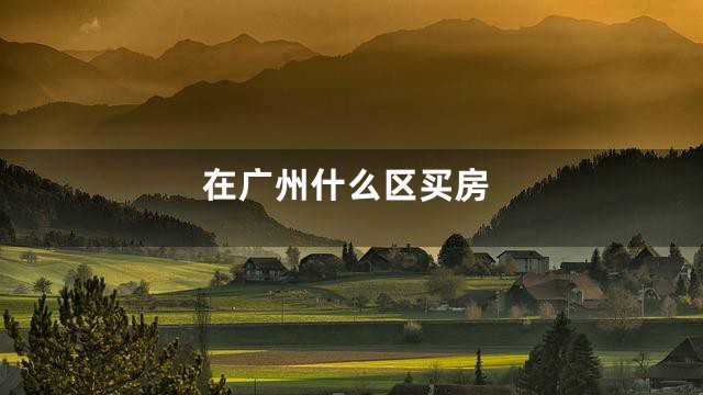 在广州什么区买房