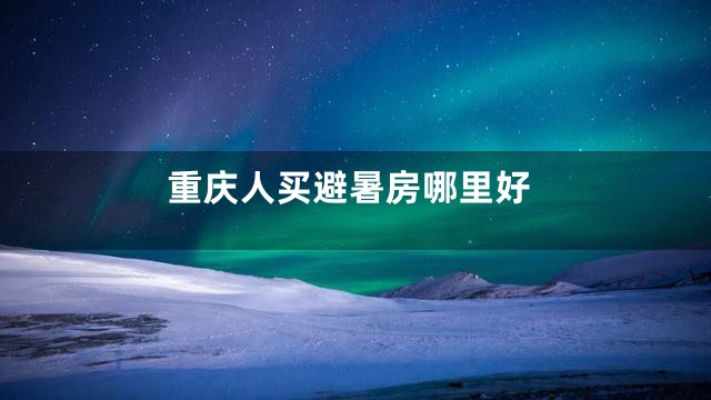 重庆人买避暑房哪里好