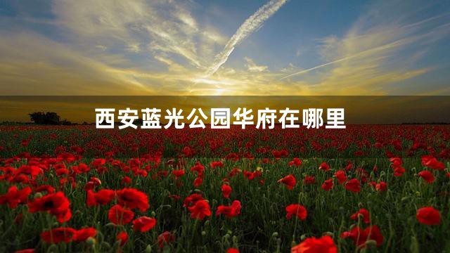 西安蓝光公园华府在哪里