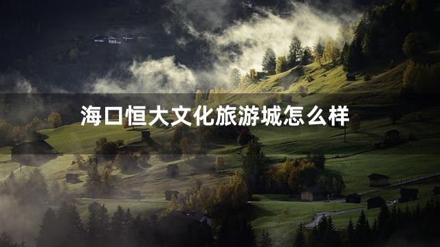 海口恒大文化旅游城怎么样