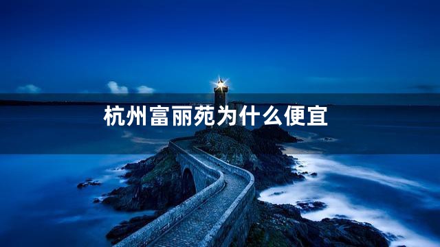 杭州富丽苑为什么便宜