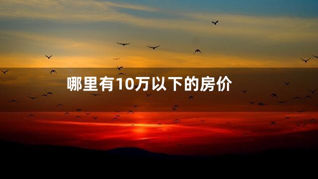 哪里有10万以下的房价