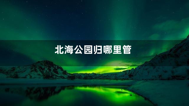 北海公园归哪里管