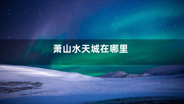 萧山水天城在哪里