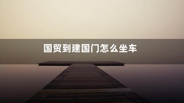 国贸到建国门怎么坐车