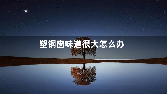 塑钢窗味道很大怎么办