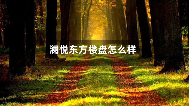 澜悦东方楼盘怎么样