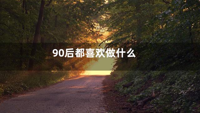 90后都喜欢做什么