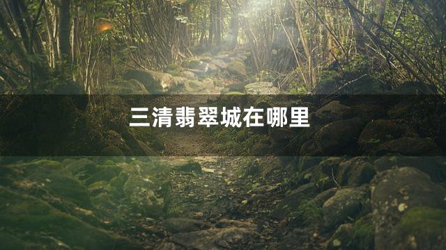 三清翡翠城在哪里