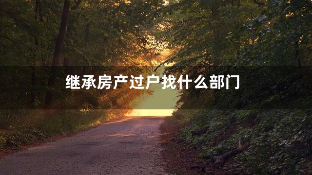 继承房产过户找什么部门