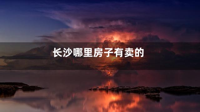 长沙哪里房子有卖的